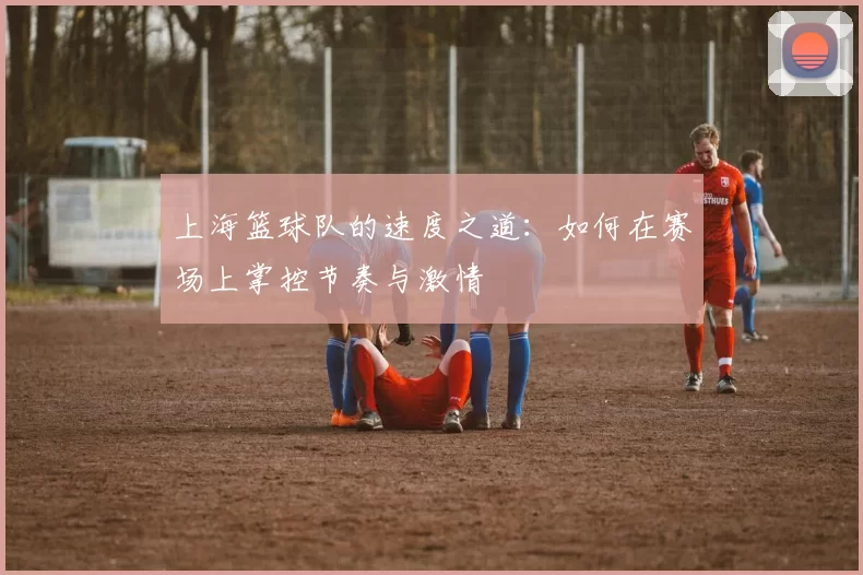 上海篮球队的速度之道：如何在赛场上掌控节奏与激情