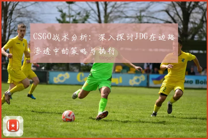CSGO战术分析：深入探讨JDG在边路渗透中的策略与执行