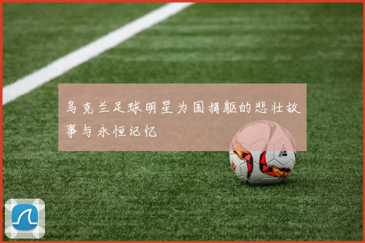 乌克兰足球明星为国捐躯的悲壮故事与永恒记忆