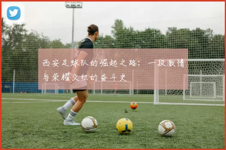 西安足球队的崛起之路：一段激情与荣耀交织的奋斗史