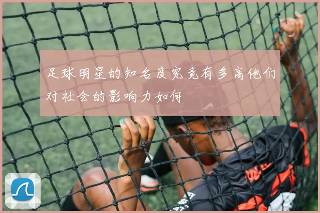 足球明星的知名度究竟有多高他们对社会的影响力如何