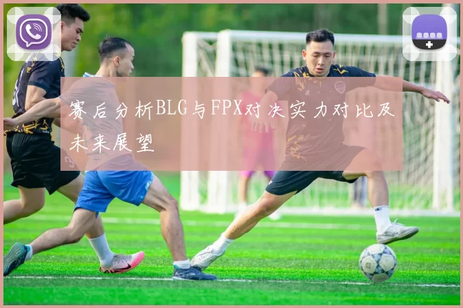赛后分析BLG与FPX对决实力对比及未来展望