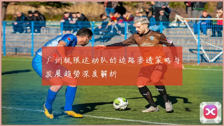 广州极限运动队的边路渗透策略与发展趋势深度解析
