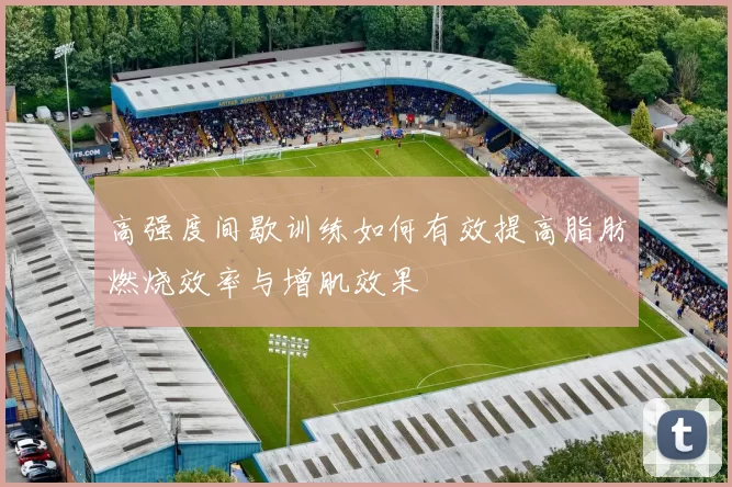 高强度间歇训练如何有效提高脂肪燃烧效率与增肌效果