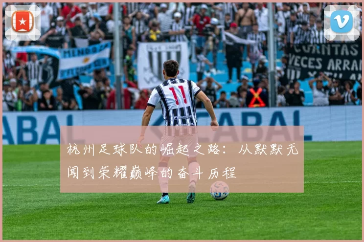 杭州足球队的崛起之路：从默默无闻到荣耀巅峰的奋斗历程