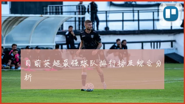 目前英超最强球队排行榜及综合分析