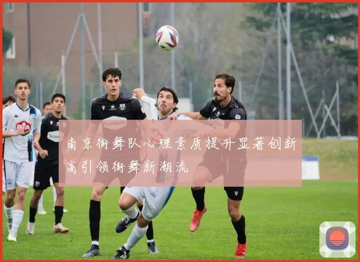 南京街舞队心理素质提升显著创新高引领街舞新潮流