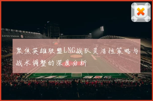 聚焦英雄联盟LNG战队灵活性策略与战术调整的深度分析