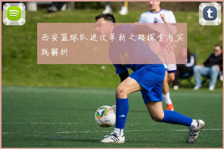 西安篮球队进攻革新之路探索与实践解析