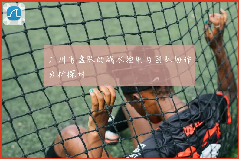 广州飞盘队的战术控制与团队协作分析探讨