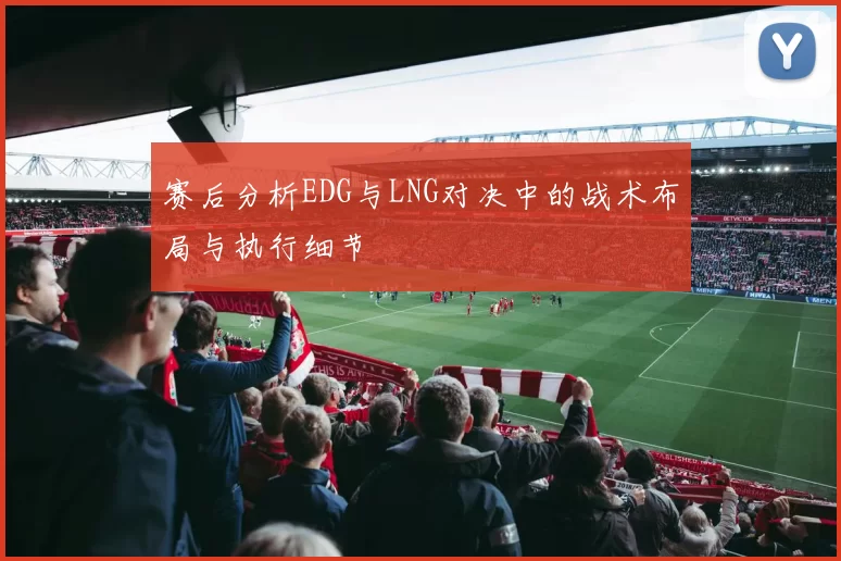 赛后分析EDG与LNG对决中的战术布局与执行细节