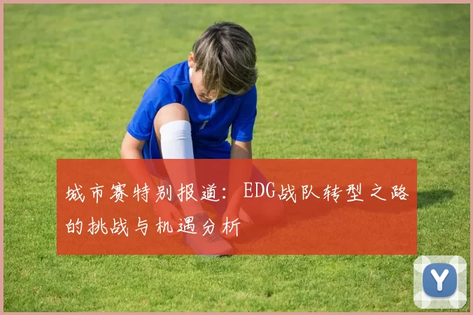 城市赛特别报道：EDG战队转型之路的挑战与机遇分析