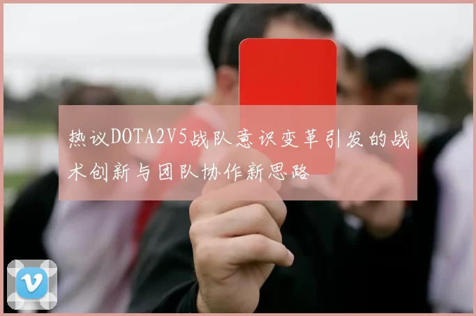 热议DOTA2V5战队意识变革引发的战术创新与团队协作新思路