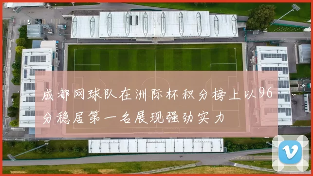 成都网球队在洲际杯积分榜上以96分稳居第一名展现强劲实力