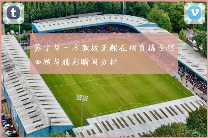 苏宁与一方激战正酣在线直播全程回顾与精彩瞬间分析