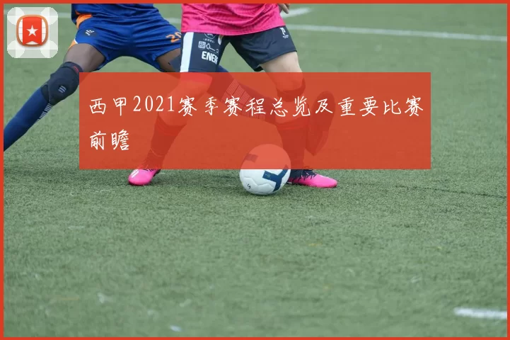 西甲2021赛季赛程总览及重要比赛前瞻