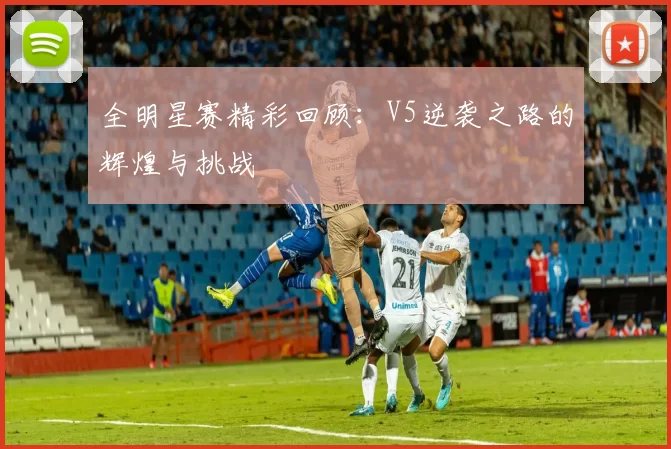 全明星赛精彩回顾：V5逆袭之路的辉煌与挑战