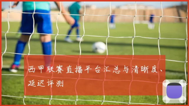 西甲联赛直播平台汇总与清晰度、延迟评测