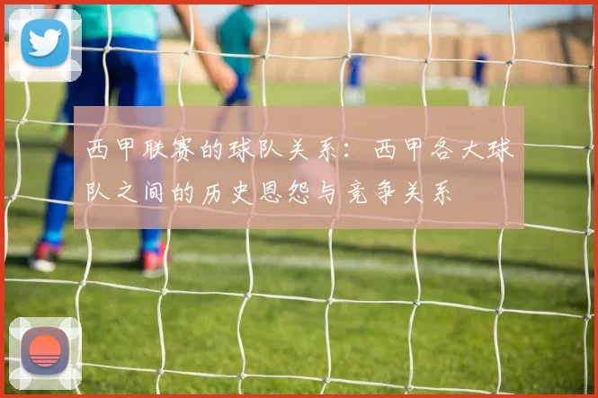西甲联赛的球队关系：西甲各大球队之间的历史恩怨与竞争关系