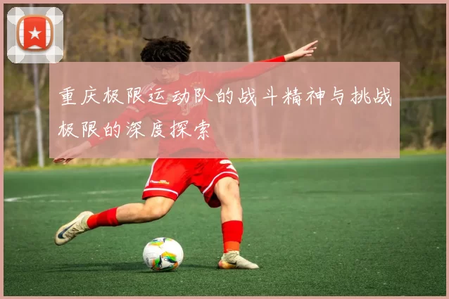 重庆极限运动队的战斗精神与挑战极限的深度探索
