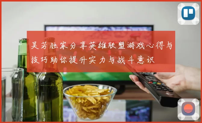 吴芳独家分享英雄联盟游戏心得与技巧助你提升实力与战斗意识