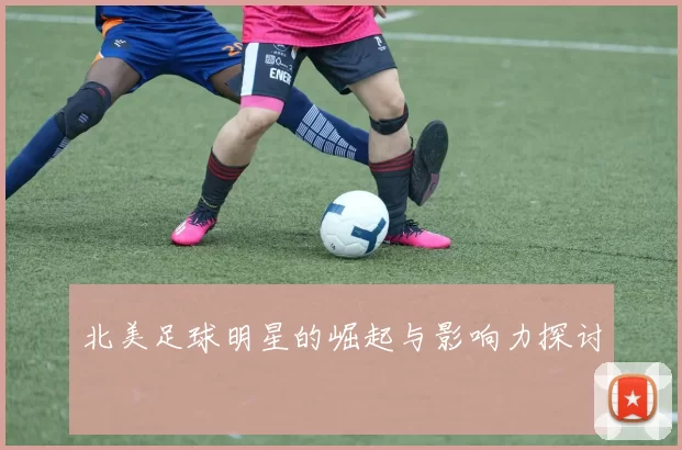 北美足球明星的崛起与影响力探讨