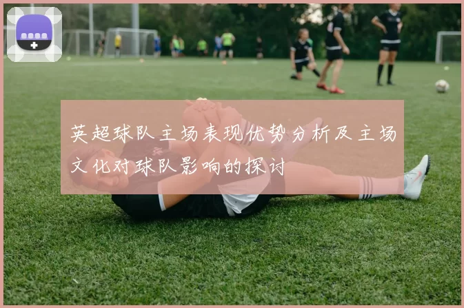 英超球队主场表现优势分析及主场文化对球队影响的探讨