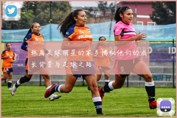 韩周足球明星的家乡揭秘他们的成长背景与足球之路