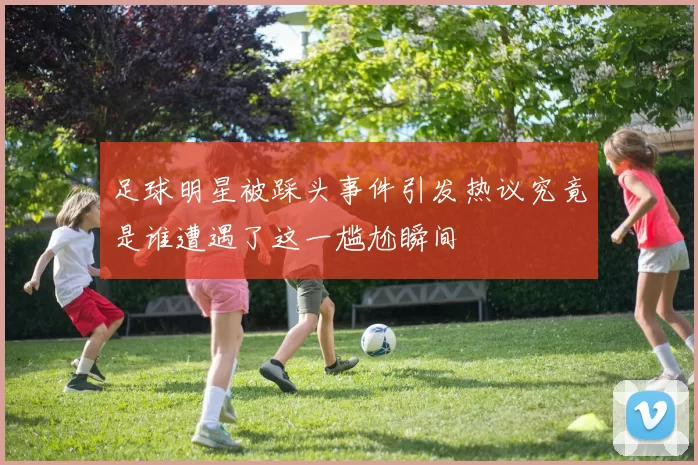 足球明星被踩头事件引发热议究竟是谁遭遇了这一尴尬瞬间