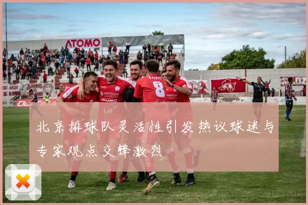 北京排球队灵活性引发热议球迷与专家观点交锋激烈