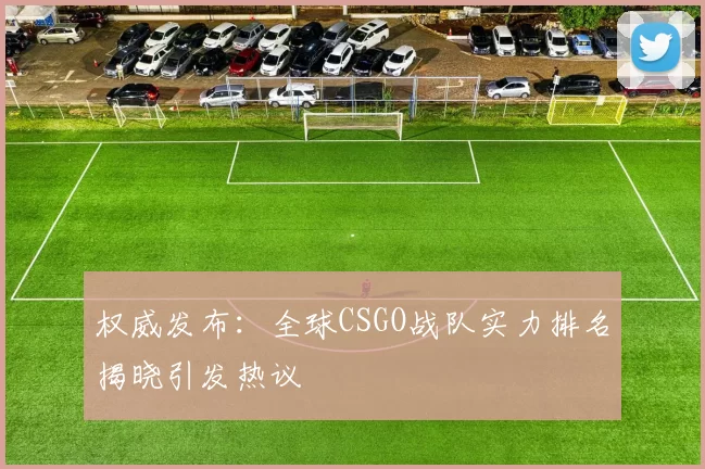 权威发布：全球CSGO战队实力排名揭晓引发热议