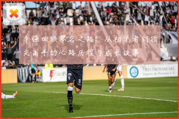 李强回顾攀岩之路：从初学者到顶尖高手的心路历程与成长故事