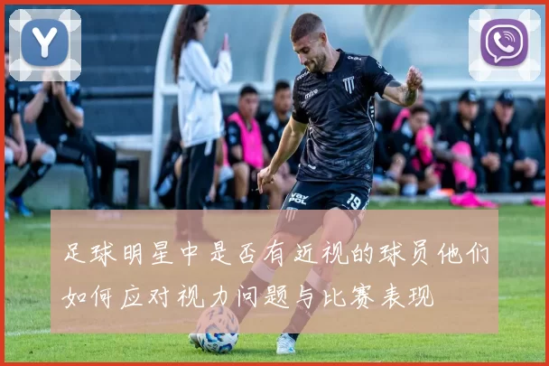 足球明星中是否有近视的球员他们如何应对视力问题与比赛表现