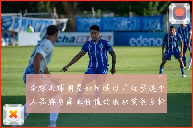 全球足球明星如何通过广告塑造个人品牌与商业价值的成功案例分析