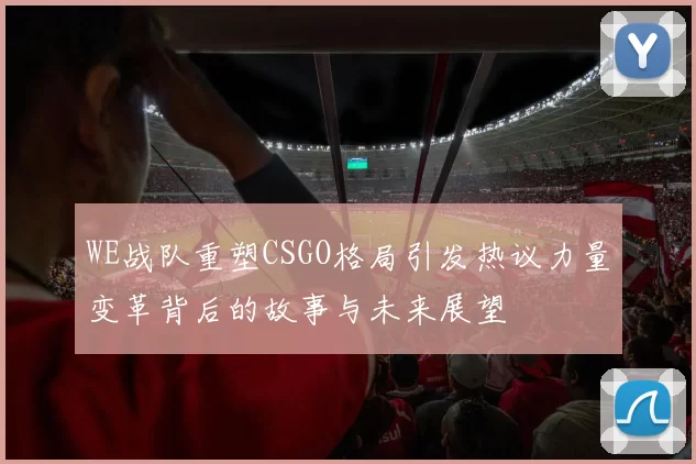 WE战队重塑CSGO格局引发热议力量变革背后的故事与未来展望