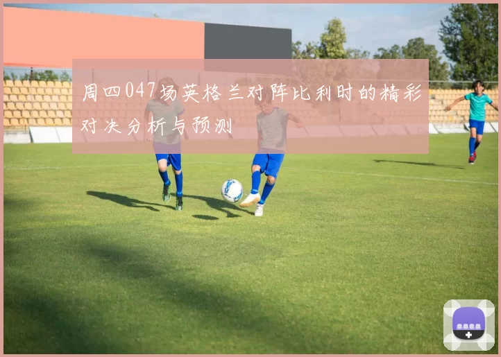 周四047场英格兰对阵比利时的精彩对决分析与预测
