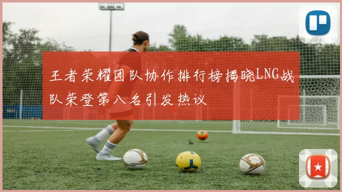 王者荣耀团队协作排行榜揭晓LNG战队荣登第八名引发热议