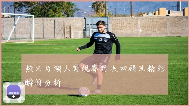 热火与湖人常规赛对决回顾及精彩瞬间分析