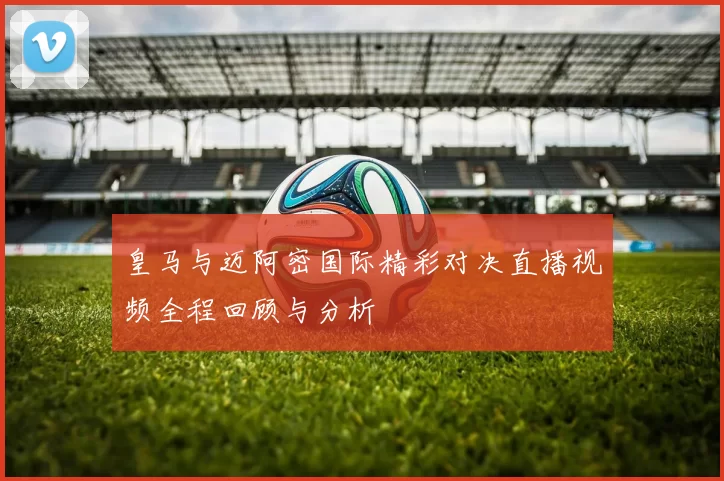 皇马与迈阿密国际精彩对决直播视频全程回顾与分析