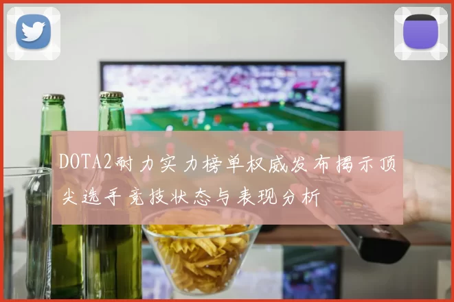 DOTA2耐力实力榜单权威发布揭示顶尖选手竞技状态与表现分析
