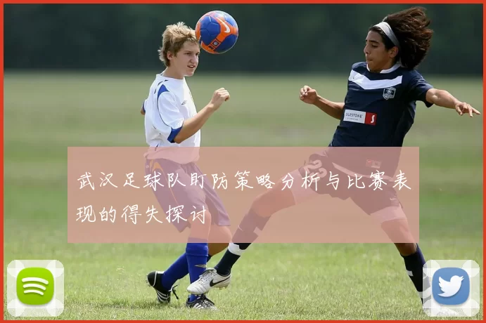 武汉足球队盯防策略分析与比赛表现的得失探讨