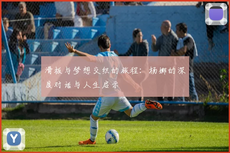滑板与梦想交织的旅程：杨娜的深度对话与人生启示