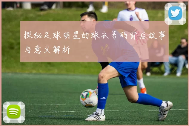 探秘足球明星的球衣号码背后故事与意义解析