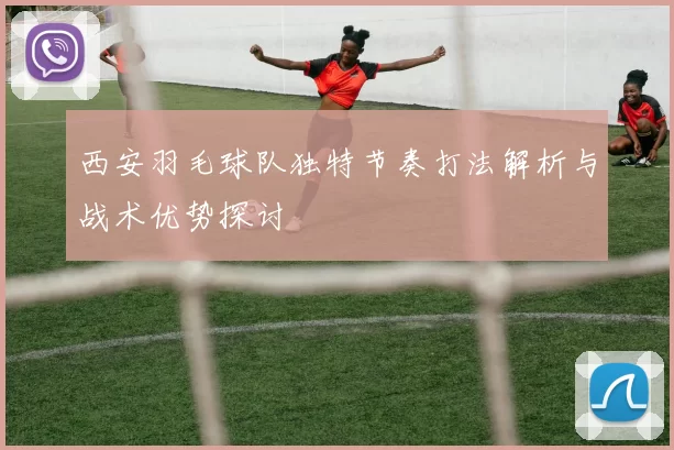 西安羽毛球队独特节奏打法解析与战术优势探讨