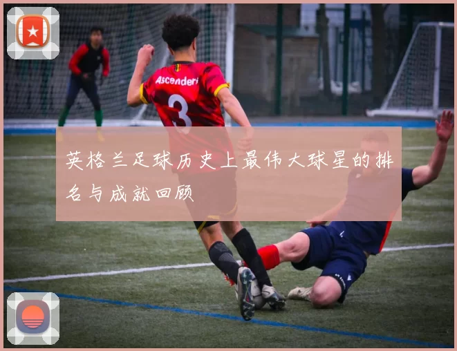 英格兰足球历史上最伟大球星的排名与成就回顾