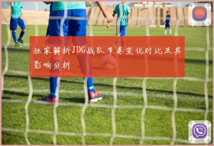 独家解析JDG战队节奏变化对比及其影响分析