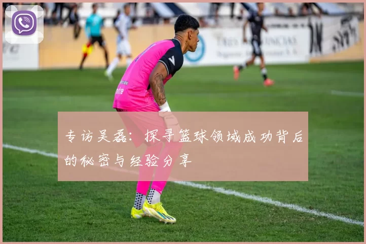专访吴磊：探寻篮球领域成功背后的秘密与经验分享