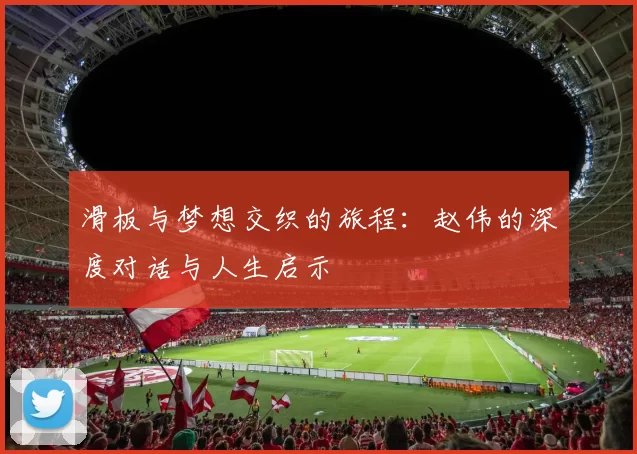 滑板与梦想交织的旅程：赵伟的深度对话与人生启示