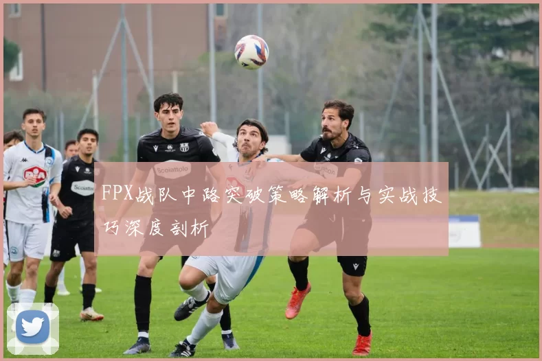 FPX战队中路突破策略解析与实战技巧深度剖析