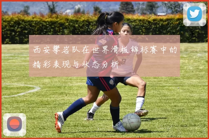 西安攀岩队在世界滑板锦标赛中的精彩表现与状态分析